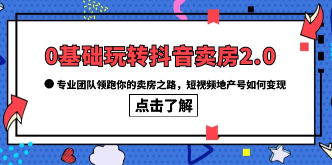 0基礎(chǔ)玩轉(zhuǎn)抖音-賣房2.0，專業(yè)團(tuán)隊(duì)領(lǐng)跑你的賣房之路，短視頻地產(chǎn)號(hào)如何變現(xiàn)