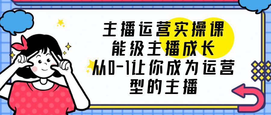 主播運(yùn)營實(shí)操課，能級-主播成長，從0-1讓你成為運(yùn)營型的主播