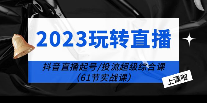 2023玩轉(zhuǎn)直播線上課：抖音直播起號-投流超級干貨（61節(jié)實戰(zhàn)課）