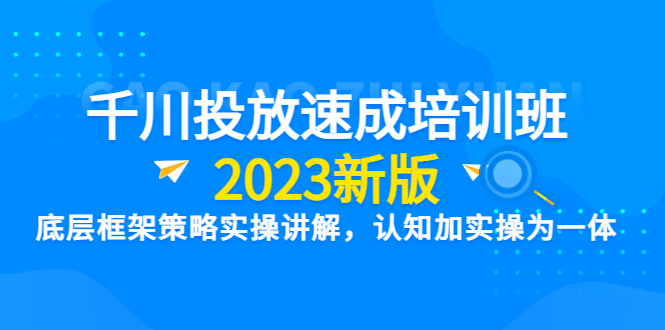 千川投放速成培訓(xùn)班【2023新版】底層框架策略實(shí)操講解，認(rèn)知加實(shí)操為一體