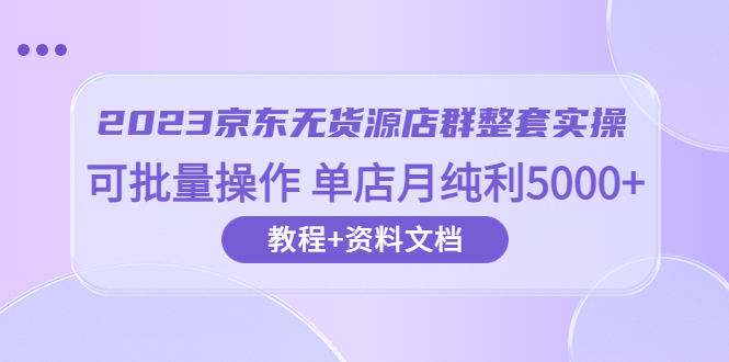 2023京東-無(wú)貨源店群整套實(shí)操 可批量操作 單店月純利5000+63節(jié)課+資料文檔