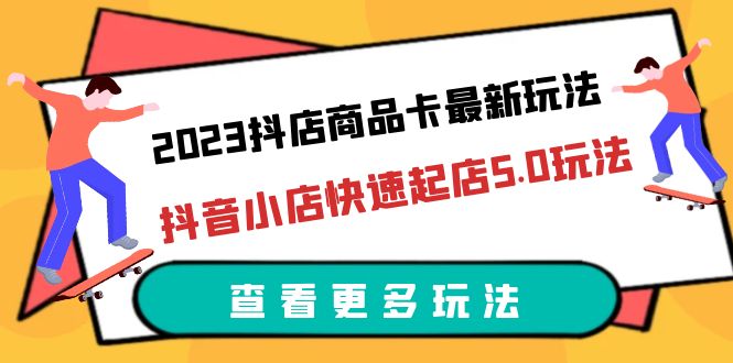 2023抖店商品卡最新玩法，抖音小店快速起店5.0玩法（11節(jié)課）