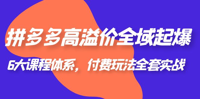 拼多多-高溢價 全域 起爆，6大課程體系，付費玩法全套實戰(zhàn)！