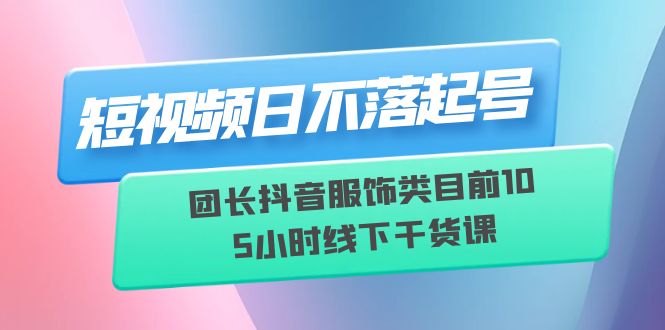 短視頻日不落起號【6月11線下課】團(tuán)長抖音服飾類目前10 5小時線下干貨課