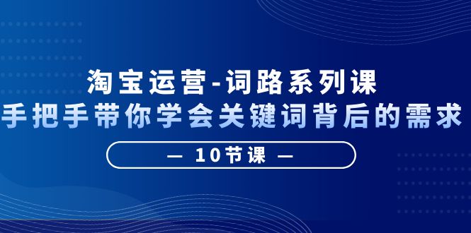 淘寶運(yùn)營-詞路系列課：手把手帶你學(xué)會(huì)關(guān)鍵詞背后的需求（10節(jié)課）
