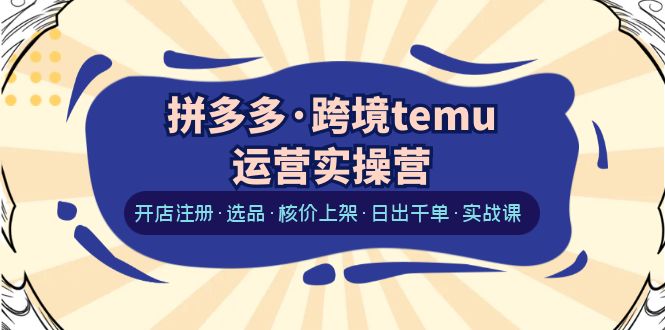 拼多多·跨境temu運營實操營：開店注冊·選品·核價上架·日出千單·實戰(zhàn)課