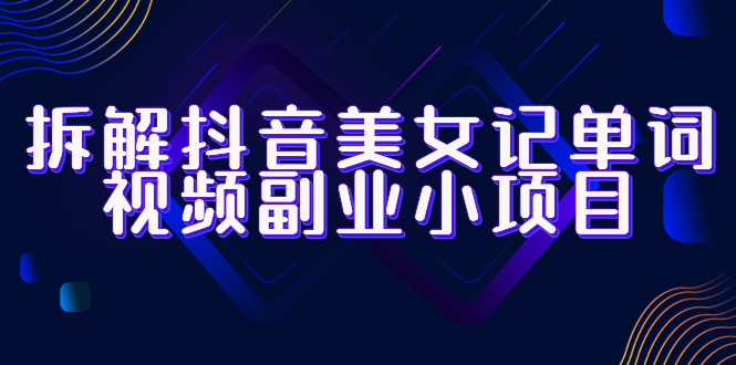 拆解抖音美女記單詞視頻副業(yè)小項目，一條龍玩法大解析（教程+素材）