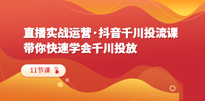 直播實(shí)戰(zhàn)運(yùn)營·抖音千川投流課，帶你快速學(xué)會千川投放（11節(jié)課）