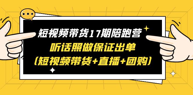 短視頻帶貨17期陪跑營 聽話照做保證出單（短視頻帶貨+直播+團購）贈1-16期
