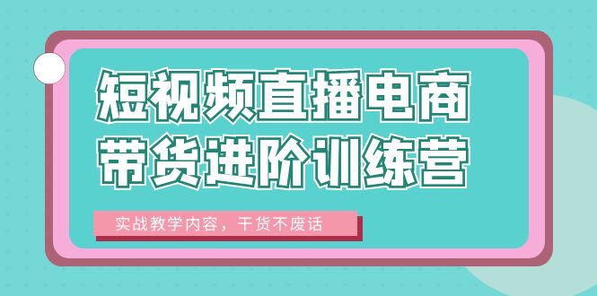 短視頻直播電商帶貨進(jìn)階訓(xùn)練營：實(shí)戰(zhàn)教學(xué)內(nèi)容，干貨不廢話！
