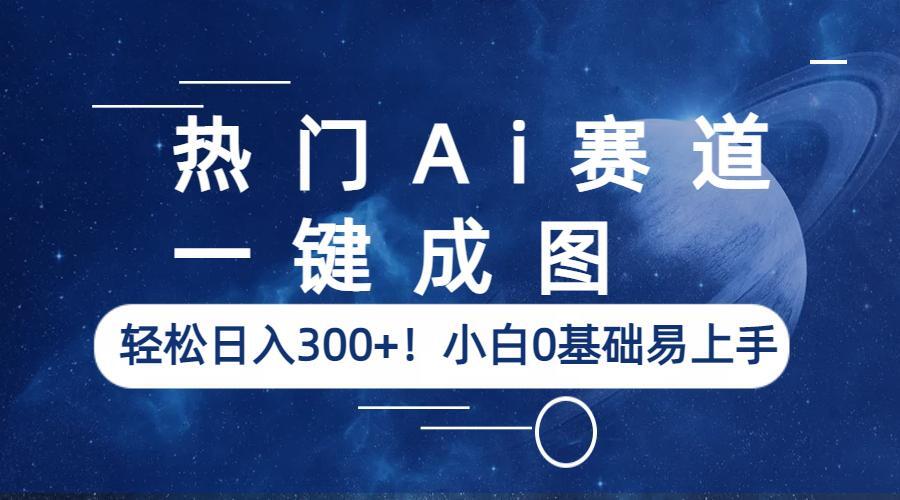熱門Ai賽道，一鍵成圖，輕松日入300+！小白0基礎易上手