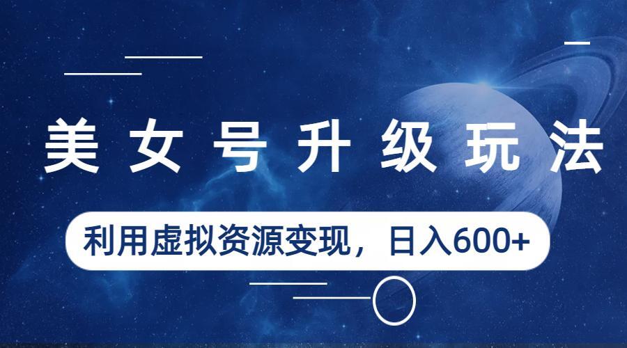 美女號(hào)升級(jí)玩法，利用虛擬資源變現(xiàn)，日入600+（教程+素材）