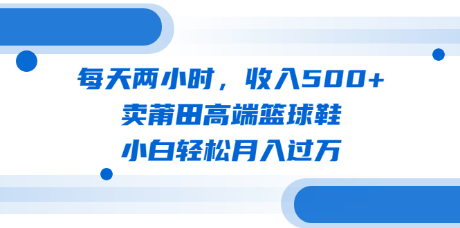 每天兩小時(shí)，收入500+，賣莆田高端籃球鞋，小白輕松月入過萬（教程+素材）
