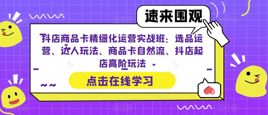 抖店商品卡精細化運營實操班：選品運營、達人玩法、商品卡自然流、抖店起店