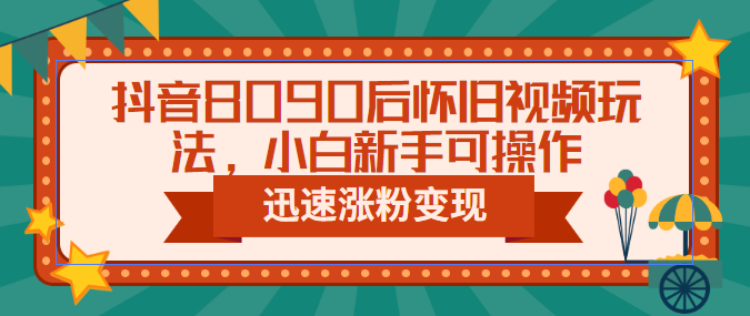 抖音8090后懷舊視頻玩法，小白新手可操作，迅速漲粉變現(xiàn)（教程+素材）