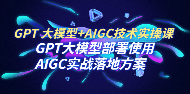 GPT 大模型+AIGC技術(shù)實(shí)操課：GPT 大模型部署使用 AIGC實(shí)戰(zhàn)落地方案