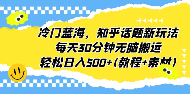 冷門藍(lán)海，知乎話題新玩法，每天30分鐘無腦搬運(yùn)，輕松日入500+(教程+素材)