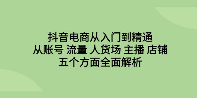 抖音電商從入門到精通，從賬號 流量 人貨場 主播 店鋪五個方面全面解析