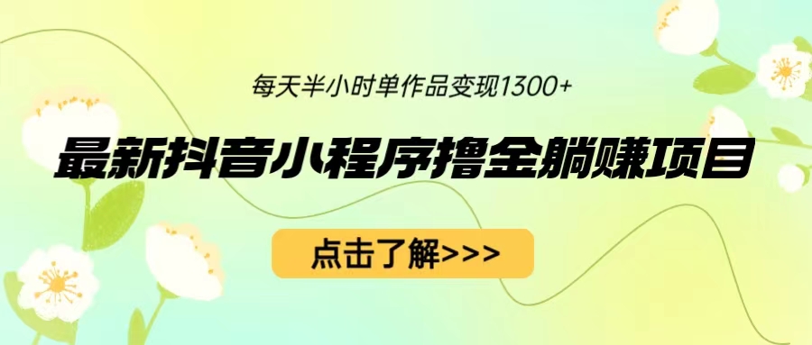 最新抖音小程序擼金躺賺項(xiàng)目，一部手機(jī)每天半小時(shí)，單個(gè)作品變現(xiàn)1300+