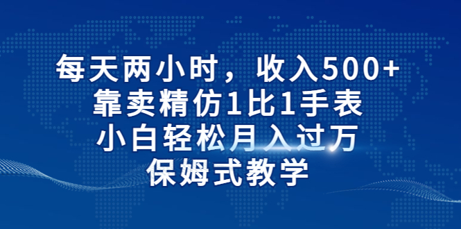 每天兩小時(shí)，收入500+，靠賣精仿1比1手表，小白輕松月入過萬！保姆式教學(xué)