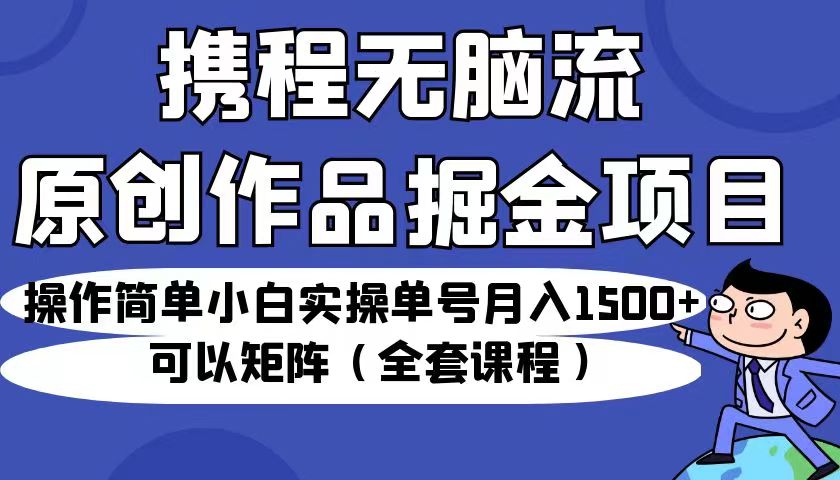 攜程無腦流原創(chuàng)作品掘金項(xiàng)目，小白實(shí)操單號(hào)月入1500+可以矩陣（全套課程）