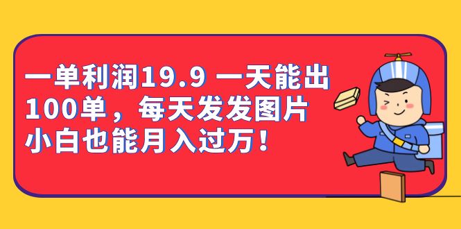 一單利潤19.9 一天能出100單，每天發(fā)發(fā)圖片 小白也能月入過萬（教程+資料）