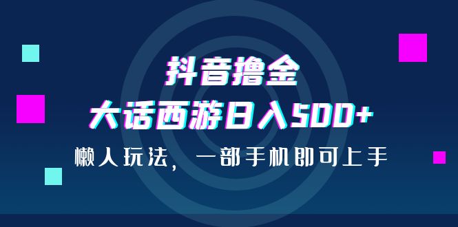抖音擼金，大話西游日入500+，懶人玩法，一部手機即可上手