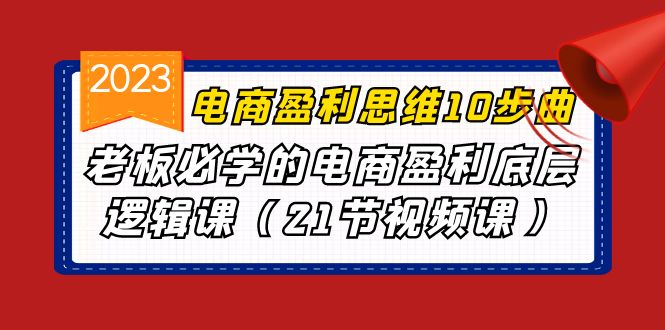 電商盈利-思維10步曲，老板必學(xué)的電商盈利底層邏輯課（21節(jié)視頻課）