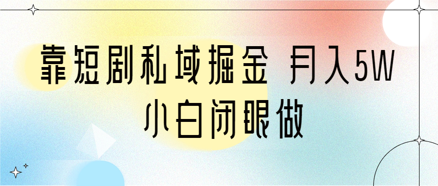 靠短劇私域掘金 月入5W 小白閉眼做（教程+2T資料）