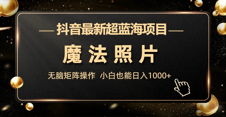 抖音最新超藍(lán)海項(xiàng)目，魔法照片，無(wú)腦矩陣操作，小白也能日入1000+