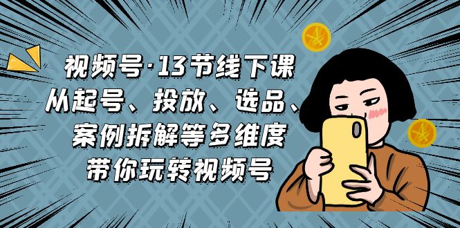 視頻號(hào)·13節(jié)線下課，從起號(hào)、投放、選品、案例拆解等多維度帶你玩轉(zhuǎn)視頻號(hào)