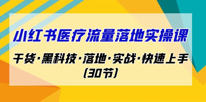 小紅書·醫(yī)療流量落地實操課，干貨·黑科技·落地·實戰(zhàn)·快速上手（30節(jié)）