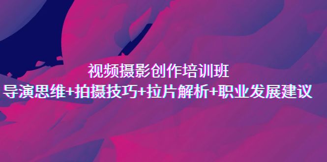 視頻攝影創(chuàng)作培訓(xùn)班，導(dǎo)演思維+拍攝技巧+拉片解析+職業(yè)發(fā)展建議