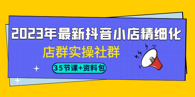2023年最新抖音小店精細化-店群實操社群（35節(jié)課+資料包）