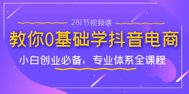 教你0基礎(chǔ)學(xué)·抖音電商：小白創(chuàng)業(yè)必備，專業(yè)體系全課程（281節(jié)視頻課）