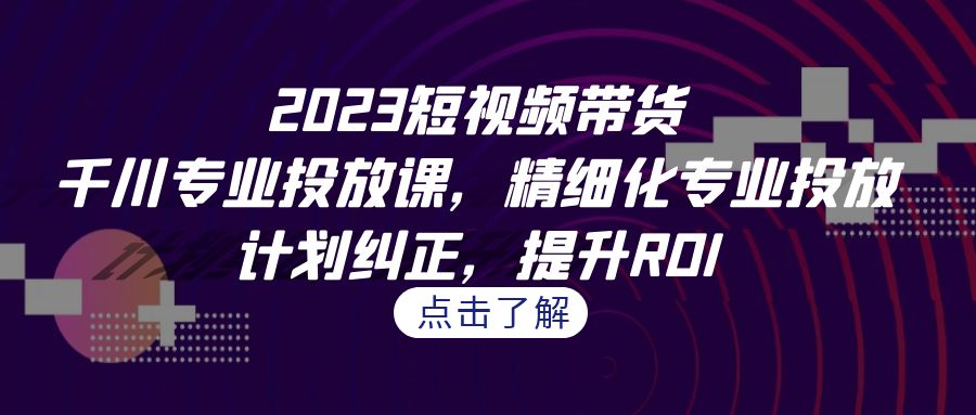 2023短視頻帶貨-千川專業(yè)投放課，精細(xì)化專業(yè)投放，計(jì)劃糾正，提升ROI