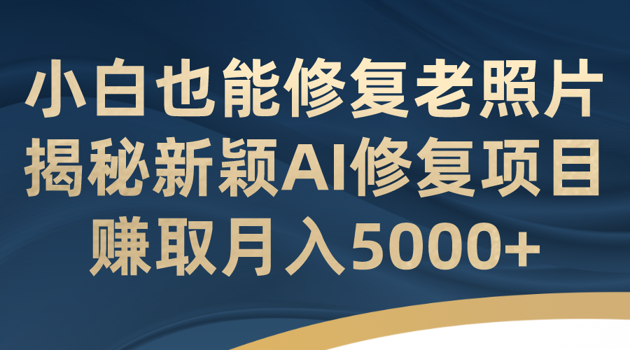 小白也能修復老照片！揭秘新穎AI修復項目，賺取月入5000+