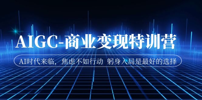 AIGC-商業(yè)變現(xiàn)特訓(xùn)營 AI時代來臨，焦慮不如行動 躬身入局是最好的選擇