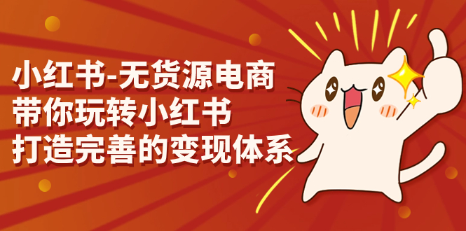 小紅書-無貨源電商，帶你玩轉(zhuǎn)小紅書，打造完善的變現(xiàn)體系