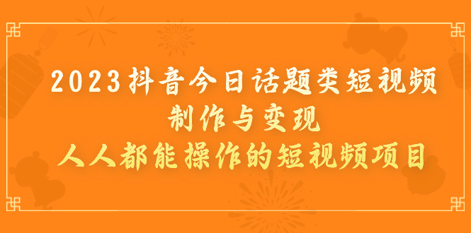 2023抖音今日話題類短視頻制作與變現(xiàn)，人人都能操作的短視頻項目