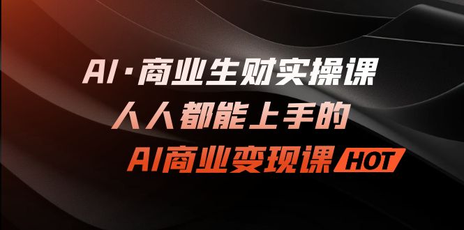 AI·商業(yè)生財(cái)實(shí)操課：人人都能上手的AI·商業(yè)變現(xiàn)課