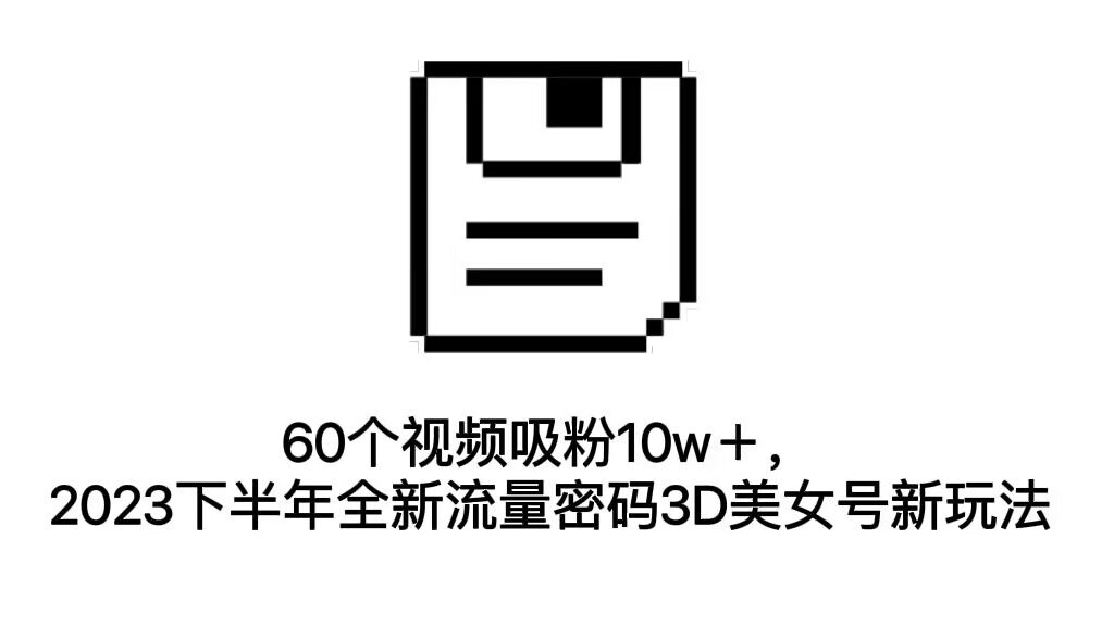 60個(gè)視頻吸粉10w＋，2023下半年全新流量密碼3D美女號(hào)新玩法（教程+資源）