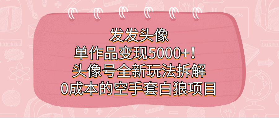 發(fā)發(fā)頭像，單作品變現(xiàn)5000+！頭像號(hào)全新玩法拆解，0成本的空手套白狼項(xiàng)目