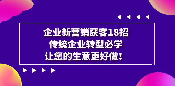 企業(yè)·新營銷·獲客18招，傳統(tǒng)企業(yè)·轉(zhuǎn)型必學(xué)，讓您的生意更好做