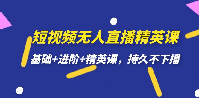 短視頻無人直播-精英課，基礎(chǔ)+進階+精英課，持久不下播
