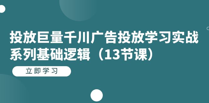 投放巨量千川廣告投放學(xué)習(xí)實(shí)戰(zhàn)系列基礎(chǔ)邏輯（13節(jié)課）