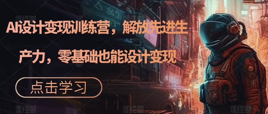 AI設計變現(xiàn)特訓營，解放先進生產(chǎn)力，0基礎也能設計變現(xiàn)（22節(jié)完結）