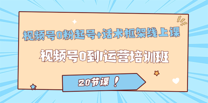 視頻號(hào)·0粉起號(hào)+話術(shù)框架線上課：視頻號(hào)0到1運(yùn)營培訓(xùn)班（20節(jié)課）