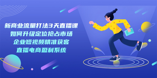 新商業(yè)-流量打法3天直播課：定位搶占市場 企業(yè)短視頻獲客 直播電商盈利系統(tǒng)