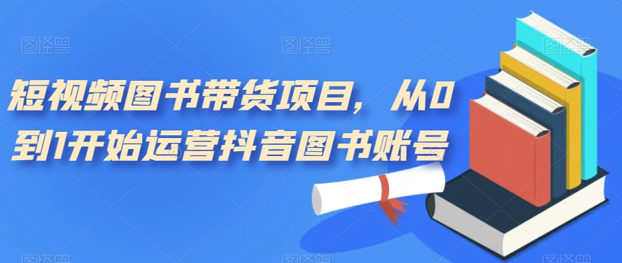 短視頻圖書(shū)帶貨項(xiàng)目，從0到1開(kāi)始運(yùn)營(yíng)抖音圖書(shū)賬號(hào)（10節(jié)課）